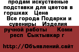 продам искуственые подставки для цветов в горшках › Цена ­ 500-2000 - Все города Подарки и сувениры » Изделия ручной работы   . Коми респ.,Сыктывкар г.